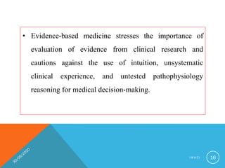 • Evidence-based medicine stresses the importance of
evaluation of evidence from clinical research and
cautions against the use of intuition, unsystematic
clinical experience, and untested pathophysiology
reasoning for medical decision-making.
I M N C I 16
 