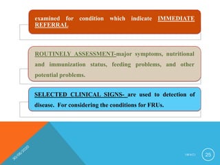examined for condition which indicate IMMEDIATE
REFERRAL
ROUTINELY ASSESSMENT-major symptoms, nutritional
and immunization status, feeding problems, and other
potential problems.
SELECTED CLINICAL SIGNS- are used to detection of
disease. For considering the conditions for FRUs.
I M N C I 25
 