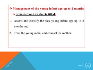  Management of the young infant age up to 2 months
is presented on two charts titled:
1. Assess and classify the sick young infant age up to 2
months and
2. Treat the young infant and counsel the mother.
I M N C I 36
 