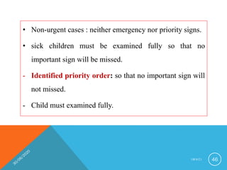 • Non-urgent cases : neither emergency nor priority signs.
• sick children must be examined fully so that no
important sign will be missed.
- Identified priority order: so that no important sign will
not missed.
- Child must examined fully.
I M N C I 46
 