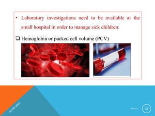• Laboratory investigations need to be available at the
small hospital in order to manage sick children:
 Hemoglobin or packed cell volume (PCV)
I M N C I 47
 