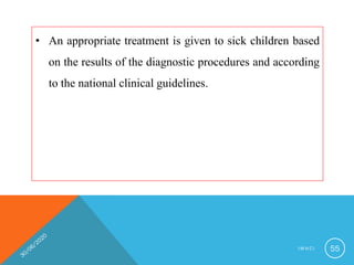 • An appropriate treatment is given to sick children based
on the results of the diagnostic procedures and according
to the national clinical guidelines.
I M N C I 55
 