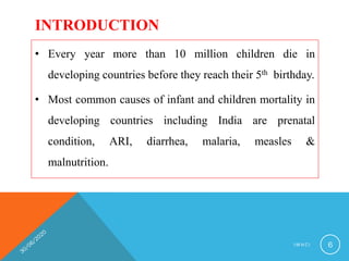 INTRODUCTION
• Every year more than 10 million children die in
developing countries before they reach their 5th birthday.
• Most common causes of infant and children mortality in
developing countries including India are prenatal
condition, ARI, diarrhea, malaria, measles &
malnutrition.
I M N C I 6
 