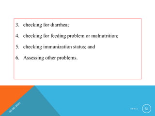 3. checking for diarrhea;
4. checking for feeding problem or malnutrition;
5. checking immunization status; and
6. Assessing other problems.
I M N C I 61
 