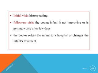 • Initial visit: history taking
• follow-up visit: the young infant is not improving or is
getting worse after few days
• the doctor refers the infant to a hospital or changes the
infant's treatment.
I M N C I 64
 