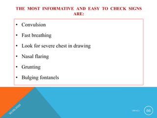 THE MOST INFORMATIVE AND EASY TO CHECK SIGNS
ARE:
• Convulsion
• Fast breathing
• Look for severe chest in drawing
• Nasal flaring
• Grunting
• Bulging fontanels
I M N C I 66
 