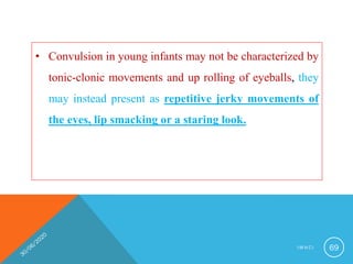 • Convulsion in young infants may not be characterized by
tonic-clonic movements and up rolling of eyeballs, they
may instead present as repetitive jerky movements of
the eyes, lip smacking or a staring look.
I M N C I 69
 