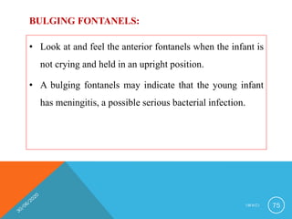 BULGING FONTANELS:
• Look at and feel the anterior fontanels when the infant is
not crying and held in an upright position.
• A bulging fontanels may indicate that the young infant
has meningitis, a possible serious bacterial infection.
I M N C I 75
 
