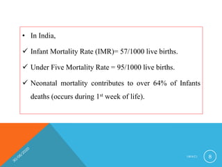 • In India,
 Infant Mortality Rate (IMR)= 57/1000 live births.
 Under Five Mortality Rate = 95/1000 live births.
 Neonatal mortality contributes to over 64% of Infants
deaths (occurs during 1st week of life).
I M N C I 8
 