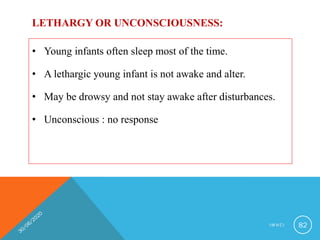 LETHARGY OR UNCONSCIOUSNESS:
• Young infants often sleep most of the time.
• A lethargic young infant is not awake and alter.
• May be drowsy and not stay awake after disturbances.
• Unconscious : no response
I M N C I 82
 