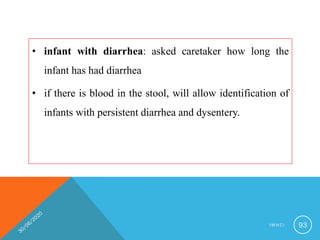 • infant with diarrhea: asked caretaker how long the
infant has had diarrhea
• if there is blood in the stool, will allow identification of
infants with persistent diarrhea and dysentery.
I M N C I 93
 