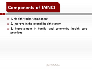 Alam Nuzhathalam
7
 1. Health worker component
 2. Improve in the overall health system
 3. Improvement in family and community health care
practices
 