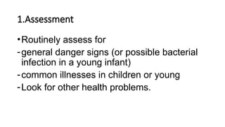 1.Assessment
•Routinely assess for
-general danger signs (or possible bacterial
infection in a young infant)
-common illnesses in children or young
-Look for other health problems.
 