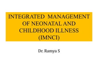 INTEGRATED MANAGEMENT
OF NEONATALAND
CHILDHOOD ILLNESS
(IMNCI)
Dr. Ramya S
 