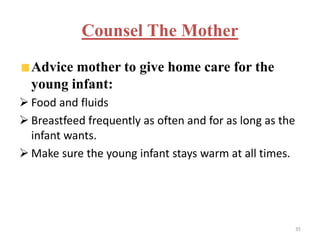 Counsel The Mother
Advice mother to give home care for the
young infant:
 Food and fluids
 Breastfeed frequently as often and for as long as the
infant wants.
 Make sure the young infant stays warm at all times.
35
 