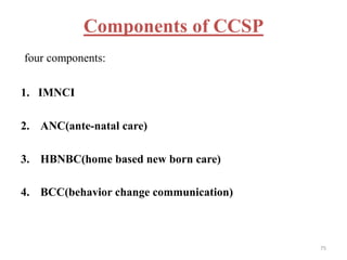 Components of CCSP
four components:
1. IMNCI
2. ANC(ante-natal care)
3. HBNBC(home based new born care)
4. BCC(behavior change communication)
75
 