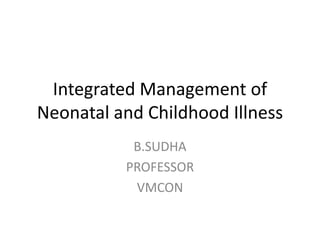 Integrated Management of
Neonatal and Childhood Illness
B.SUDHA
PROFESSOR
VMCON
 