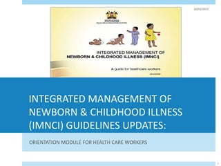 INTEGRATED MANAGEMENT OF
NEWBORN & CHILDHOOD ILLNESS
(IMNCI) GUIDELINES UPDATES:
ORIENTATION MODULE FOR HEALTH CARE WORKERS
16/03/2023
1
 