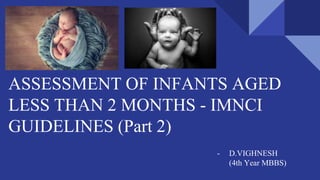 ASSESSMENT OF INFANTS AGED
LESS THAN 2 MONTHS - IMNCI
GUIDELINES (Part 2)
- D.VIGHNESH
(4th Year MBBS)
 