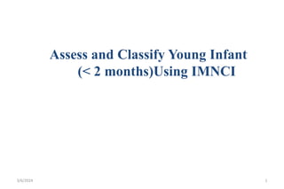 Assess and Classify Young Infant
(< 2 months)Using IMNCI
3/6/2024 1
 