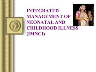 INTEGRATED
MANAGEMENT OF
NEONATAL AND
CHILDHOOD ILLNESS
(IMNCI)
 
