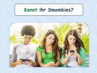 Smombies sind Menschen,
die von ihren Smartphones
nicht lassen können.
 
