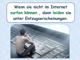 Wenn sie nicht im Internet
surfen können , dann leiden sie
unter Entzugserscheinungen.
 