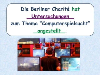 Die Berliner Charité hat
_______________
zum Thema “Computerspielsucht”
__________.
Untersuchungen
angestellt
 