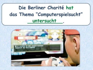 Die Berliner Charité hat
das Thema “Computerspielsucht”
____________.untersucht
 