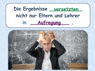 Die Ergebnisse ___________
nicht nur Eltern und Lehrer
in _____________ .Aufregung
versetzten
 