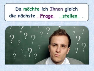 Da möchte ich Ihnen gleich
die nächste ______ _______ .Frage stellen
 