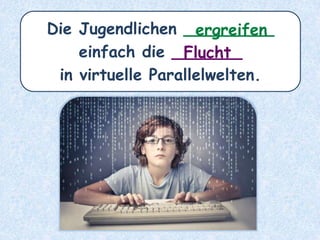 Die Jugendlichen _________
einfach die _______
in virtuelle Parallelwelten.
Flucht
ergreifen
 