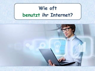 Wie oft
benutzt ihr Internet?
 