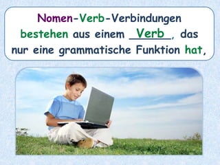 Nomen-Verb-Verbindungen
bestehen aus einem ______, das
nur eine grammatische Funktion hat,
Verb
 