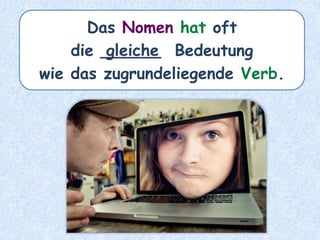 Das Nomen hat oft
die ______ Bedeutung
wie das zugrundeliegende Verb.
gleiche
 