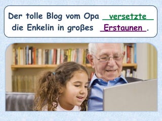 Der tolle Blog vom Opa __________
die Enkelin in groβes _________.Erstaunen
versetzte
 
