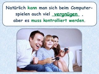 Natürlich kann man sich beim Computer-
spielen auch viel __________ ,
aber es muss kontrolliert werden.
vergnügen
 