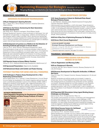 8 | ImmunogenicitySummit.com
Optimizing Bioassaysfor Biologics
Merging Biology and Statistics for Successful Biological Assay Development
WEDNESDAY, NOVEMBER 18
ADVANCES IN BIOASSAYTECHNOLOGIES
2:00 pm Chairperson’s Opening Remarks
Max L. Tejada, Ph.D., Senior Research Scientist II, Analytical Operations,
Gilead Sciences
2:05 Back to the Future, Envisioning the Next Generation
Bioassay Development
Ray Zhang, Ph.D., Research Investigator, Bristol-Meyers Squibb
Bioassay development requires a unique combination of techniques, from cell
line selection and generation, to assay design, validation and final testing. An
ideal bioassay needs to reflect true MOA, robust, sensitive and reproducible.
Our thoughts on a bioassay development incorporating advance technologies
from in house and vendors will be presented. Our ultimate goal is to develop a
system that will have broad and long lasting applications.
2:35 Development of Luminex as a Platform for the Detection of
Anti-Drug Antibody IgE Isotypes in Human Serum
LiNa Loo, Ph.D., Senior Scientist, Bioanalytical Development, Merck
Since biotherapeutic drugs such as monoclonal antibodies (mAbs) have the
potential to induce immunogenicity, it is critical to perform an immunogenicity
assessment to ensure drug efficacy and patient safety. Here, Luminex and
Mesoscale were evaluated as platforms for detection of anti-drug antibody
IgE isotype in human serum. By using a mouse-human chimeric drug-specific
monoclonal IgE antibody as the positive control, the assay characteristics
were compared for the two platforms.
3:05 Reporter Assays to Assess Effector Function
Shihua Lin, Ph.D., Analytical Biotechnology Development, MedImmune LLC
3:35 Sponsored Presentation (Opportunity Available)
3:50 Refreshment Break with Exhibit and Poster Viewing
POTENCYTESTING FOR GENE AND CELLTHERAPIES
4:30 Challenges in Potency Assay Development for a Non-
Replicating Lentiviral Vector
Brenna Kelley-Clarke, Ph.D., Scientist II, Assay Development, Immune Design
Immune Design has developed an HIV-1-based integration-deficient lentiviral
vector currently being evaluated in cancer immunotherapy (LV305). LV305 is
designed to transduce human dendritic cells, triggering presentation of an
encoded antigen via the MHC Class I pathway; this is proposed to elicit an
effective CD8-T lymphocyte response towards malignancies that over-express
that antigen. The biological complexity of LV305 and its proposed MOA pose
unique challenges in developing a potency assay matrix.
KEYNOTE PRESENTATION
5:00 A Regulatory Perspective for Development of Potency
Assay for Cellular and GeneTherapy Products: A Product
Lifecycle Approach
Xiaobin (Victor) Lu, Ph.D., CMC Reviewer, Division of Cellular
 Gene Therapies, OCTGT, CBER, FDA
The challenges of developing a potency assay for a CGT are
multi-factorial including complexity of assay procedures,
inherent variability due to use of living cells, tissues or live
organisms, and variable reagents. Furthermore, a bioassay based potency
assay can be impacted by changes made in the product manufacturing
processes. This presentation will outline a product life-cycle approach
for developing potency assays for a CGT product from preclinical studies
to the Biological License Application. It will conclude with general
recommendations for addressing some of the challenges in potency assay
development and implementation for CGT during product and clinical
development programs.
ASSAY ACCEPTANCE CRITERIA
5:30 Assay Acceptance Criteria for Multiwell-Plate–Based
Biological Potency Assays
C. Jane Robinson, Scientific Liaison, Biopharmaceutical Emerging Best
Practices Association (BEBPA)
Following preliminary consultation, a draft white paper “Assay Acceptance
Criteria for Multiwell-Plate–Based Biological Potency Assays” was published
in 2014. In the subsequent extensive consultation process, a variety of issues
were raised and discussed, including a range of current practices. Some of
these issues and the recommendations of the white paper, including the two-
level sequential assessment of acceptance criteria and use of an assay control
sample, will be presented.
6:00 End of Day One of Optimizing Bioassays for Biologics
6:00 Dinner Short Course Registration*
6:30-9:30 SHORT COURSE:
Strategic Bioassay Development and Design
Instructor: Liming Shi, MS, MA, Senior Research Scientist, Bioassay
Development, Eli Lilly and Company
*Separate registration required. See page 3 for details.
THURSDAY, NOVEMBER 19
DEVELOPING ASSAYS FOR MULTIPLE
MODES OF ACTION
7:30 am Registration and Morning Coffee
8:00 am Chairperson’s Remarks
Liming Shi, MS, MA, Senior Research Scientist, Bioassay Development, Eli
Lilly and Company
8:05 Bioassay Development for Bispecific Antibodies: A Different
Ball Game
Piyush M. Vyas, Ph.D., Research Scientist, Bioassay Development, Eli Lilly and
Company
Bispecific Antibodies are evolving rapidly and are already in stages for
clinical trials. Some of these Bispecific Antibodies have shown synergy in
their biological activity as compared to the combination of their individual
counterparts. Bioassay development and Data analyses for such Bispecific
Antibodies to show the synergy, is a complex process. Traditional data
analyses approaches might not be suitable enough in order to analyze such
data. Data analyses of such Bispecific Antibodies need to be approached in a
different way.
8:35 Regulated ADC Bioanalysis Using Ligand Binding Assays:
Challenges and Strategies
Seema Kumar, Ph.D., Principal Scientist, Pfizer, Inc.
The complex multi-component structure in combination with heterogeneous
and dynamically evolving behavior presents unique challenges in ADC
bioanalysis. The challenges may vary depending on the objective of ADC
bioanalysis. The case studies showcasing various bioanalytical strategies that
could be employed in developing and validating successful ligand binding
assays for ADC characterization will be presented.
9:05 Critical Success Factors for Cell-Based
Assay Development andTransfer
Sponsored by
John Kamerud, Ph.D., Scientific Director, Eurofins
Method development or transfer must occur before a CRO validates an assay.
The development / transfer of complex methods that involve the use of cell
lines require specific criteria to be evaluated to ensure the success of the assay.
In particular, the growth characteristics of the cell line, culture conditions, cell
banking requirements, assay format, readout, reagents and data interpretation
should be evaluated and controlled to ensure a robust path to validation.
November 18-19, 2015
 