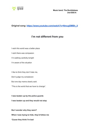 Music band: The Bumblebees
2nd ESO A
Original song: https://www.youtube.com/watch?v=NmugSMBh_iI
I’m not different from you...