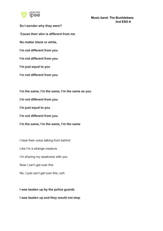 Music band: The Bumblebees
2nd ESO A
So I wonder why they were?
‘Cause their skin is different from me
No matter black or ...