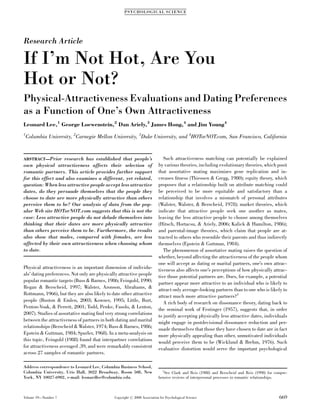 Research Article
If I’m Not Hot, Are You
Hot or Not?
Physical-Attractiveness Evaluations and Dating Preferences
as a Function of One’s Own Attractiveness
Leonard Lee,1
George Loewenstein,2
Dan Ariely,3
James Hong,4
and Jim Young4
1
Columbia University, 2
Carnegie Mellon University, 3
Duke University, and 4
HOTorNOT.com, San Francisco, California
ABSTRACT—Prior research has established that people’s
own physical attractiveness affects their selection of
romantic partners. This article provides further support
for this effect and also examines a different, yet related,
question: When less attractive people accept less attractive
dates, do they persuade themselves that the people they
choose to date are more physically attractive than others
perceive them to be? Our analysis of data from the pop-
ular Web site HOTorNOT.com suggests that this is not the
case: Less attractive people do not delude themselves into
thinking that their dates are more physically attractive
than others perceive them to be. Furthermore, the results
also show that males, compared with females, are less
affected by their own attractiveness when choosing whom
to date.
Physical attractiveness is an important dimension of individu-
als’ dating preferences. Not only are physically attractive people
popular romantic targets (Buss & Barnes, 1986; Feingold, 1990;
Regan & Berscheid, 1997; Walster, Aronson, Abrahams, &
Rottmann, 1966), but they are also likely to date other attractive
people (Buston & Emlen, 2003; Kowner, 1995; Little, Burt,
Penton-Voak, & Perrett, 2001; Todd, Penke, Fasolo, & Lenton,
2007). Studies of assortative mating ﬁnd very strong correlations
between the attractiveness of partners in both dating and marital
relationships (Berscheid & Walster, 1974; Buss & Barnes, 1986;
Epstein & Guttman, 1984; Spurler, 1968). In a meta-analysis on
this topic, Feingold (1988) found that interpartner correlations
for attractiveness averaged .39, and were remarkably consistent
across 27 samples of romantic partners.
Such attractiveness matching can potentially be explained
by various theories, including evolutionary theories, which posit
that assortative mating maximizes gene replication and in-
creases ﬁtness (Thiessen & Gregg, 1980); equity theory, which
proposes that a relationship built on attribute matching could
be perceived to be more equitable and satisfactory than a
relationship that involves a mismatch of personal attributes
(Walster, Walster, & Berscheid, 1978); market theories, which
indicate that attractive people seek one another as mates,
leaving the less attractive people to choose among themselves
(Hitsch, Hortacsu, & Ariely, 2006; Kalick & Hamilton, 1986);
and parental-image theories, which claim that people are at-
tracted to others who resemble their parents and thus indirectly
themselves (Epstein & Guttman, 1984).
The phenomenon of assortative mating raises the question of
whether, beyond affecting the attractiveness of the people whom
one will accept as dating or marital partners, one’s own attrac-
tiveness also affects one’s perceptions of how physically attrac-
tive those potential partners are. Does, for example, a potential
partner appear more attractive to an individual who is likely to
attract only average-looking partners than to one who is likely to
attract much more attractive partners?1
A rich body of research on dissonance theory, dating back to
the seminal work of Festinger (1957), suggests that, in order
to justify accepting physically less attractive dates, individuals
might engage in postdecisional dissonance reduction and per-
suade themselves that those they have chosen to date are in fact
more physically appealing than other, unmotivated individuals
would perceive them to be (Wicklund & Brehm, 1976). Such
evaluative distortion would serve the important psychological
Address correspondence to Leonard Lee, Columbia Business School,
Columbia University, Uris Hall, 3022 Broadway, Room 508, New
York, NY 10027-6902, e-mail: leonardlee@columbia.edu.
1
See Clark and Reis (1988) and Berscheid and Reis (1998) for compre-
hensive reviews of interpersonal processes in romantic relationships.
PSYCHOLOGICAL SCIENCE
Volume 19—Number 7 669Copyright r 2008 Association for Psychological Science
 