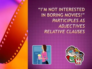 “I’m not interested in boring movies!” Participles as adjectives Relative clauses