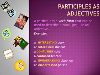 Participles as adjectivesA participle is a verb form that can be used to describe a noun, just like an adjective.Example: aninterestingbook an interestedstudent a confusing notea confused teacher an embarrassingsituation an embarrassedperson 