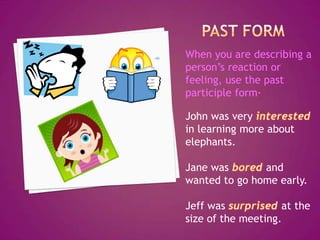 PastFormWhen you are describing a person’s reaction or feeling, use the past participle form· John was very interested in learning more about elephants. Jane was boredand wanted to go home early. Jeff was surprisedat the size of the meeting. 