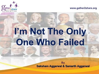 I’m Not The Only
One Who Failed
www.gather2share.org
By
Saksham Aggarwal & Samarth AggarwalSaksham Aggarwal & Samarth Aggarwal
 