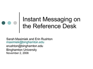 Instant Messaging on the Reference Desk Sarah Maximiek and Erin Rushton [email_address] [email_address] Binghamton University November 2, 2006 