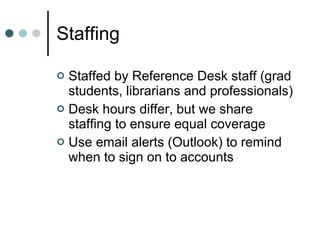 Staffing  Staffed by Reference Desk staff (grad students, librarians and professionals) Desk hours differ, but we share staffing to ensure equal coverage Use email alerts (Outlook) to remind when to sign on to accounts 