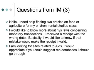 Questions from IM (3) Hello. I need help finding two articles on food or agriculture for my environmental studies class.  I would like to know more about nys laws concerning monetary transactions.  I received a receipt with the wrong date.  Basically, I would like to know if that mistake would make the receipt invalid.  I am looking for sites related to Aids. I would appreciate if you could suggest me databases I should go through  
