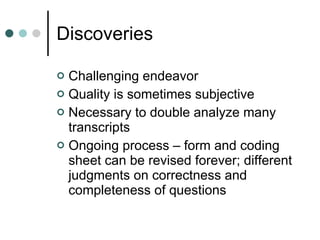 Discoveries Challenging endeavor  Quality is sometimes subjective Necessary to double analyze many transcripts Ongoing process – form and coding sheet can be revised forever; different judgments on correctness and completeness of questions 