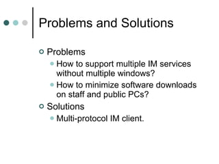 Problems and Solutions  Problems How to support multiple IM services without multiple windows?  How to minimize software downloads on staff and public PCs?  Solutions Multi-protocol IM client.  